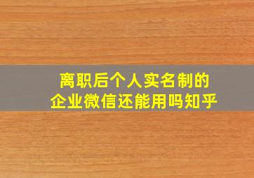 离职后个人实名制的企业微信还能用吗知乎