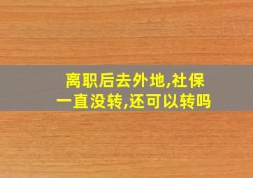 离职后去外地,社保一直没转,还可以转吗