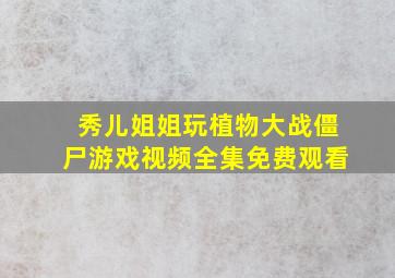 秀儿姐姐玩植物大战僵尸游戏视频全集免费观看