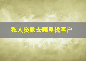 私人贷款去哪里找客户