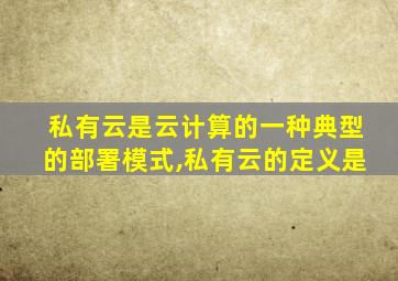 私有云是云计算的一种典型的部署模式,私有云的定义是