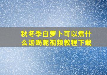 秋冬季白萝卜可以煮什么汤喝呢视频教程下载