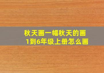 秋天画一幅秋天的画1到6年级上册怎么画