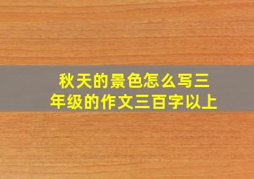 秋天的景色怎么写三年级的作文三百字以上