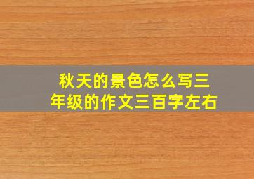 秋天的景色怎么写三年级的作文三百字左右