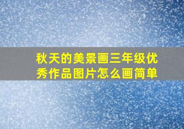 秋天的美景画三年级优秀作品图片怎么画简单