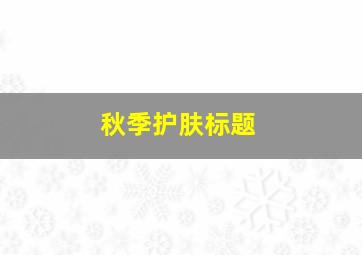 秋季护肤标题