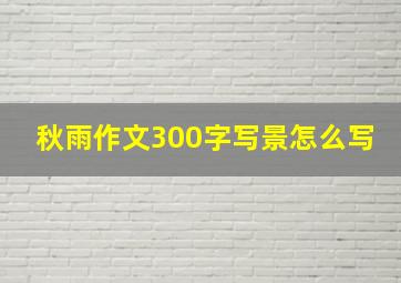 秋雨作文300字写景怎么写