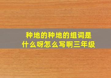 种地的种地的组词是什么呀怎么写啊三年级