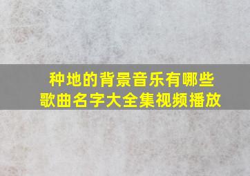 种地的背景音乐有哪些歌曲名字大全集视频播放