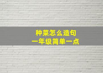 种菜怎么造句一年级简单一点