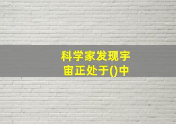 科学家发现宇宙正处于()中