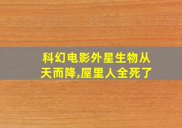 科幻电影外星生物从天而降,屋里人全死了