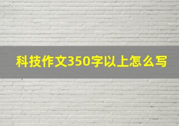 科技作文350字以上怎么写