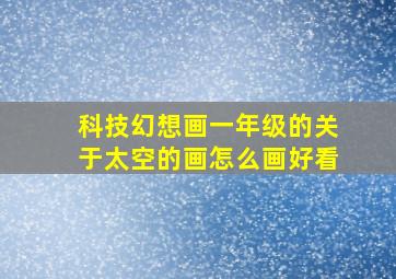 科技幻想画一年级的关于太空的画怎么画好看