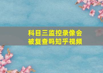 科目三监控录像会被复查吗知乎视频