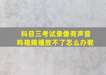 科目三考试录像有声音吗视频播放不了怎么办呢