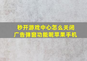 秒开游戏中心怎么关闭广告弹窗功能呢苹果手机