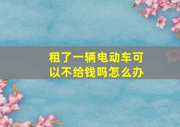 租了一辆电动车可以不给钱吗怎么办