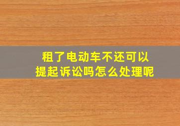 租了电动车不还可以提起诉讼吗怎么处理呢