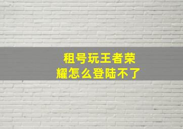 租号玩王者荣耀怎么登陆不了