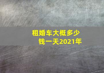 租婚车大概多少钱一天2021年