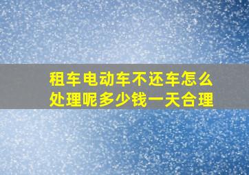 租车电动车不还车怎么处理呢多少钱一天合理