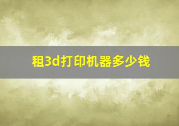 租3d打印机器多少钱