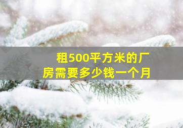 租500平方米的厂房需要多少钱一个月