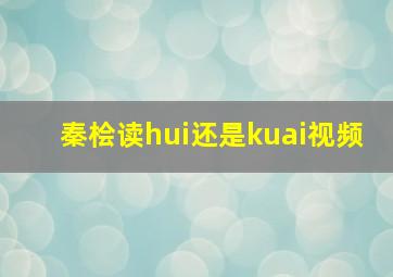 秦桧读hui还是kuai视频