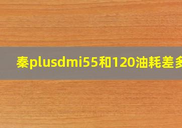 秦plusdmi55和120油耗差多少