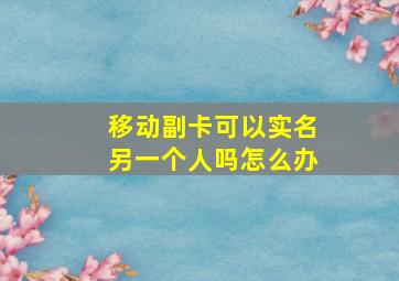 移动副卡可以实名另一个人吗怎么办