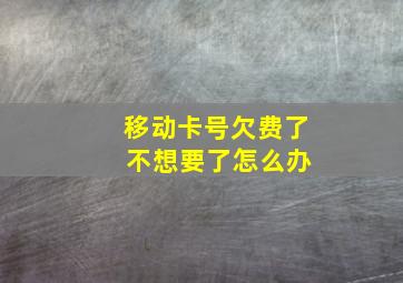 移动卡号欠费了 不想要了怎么办