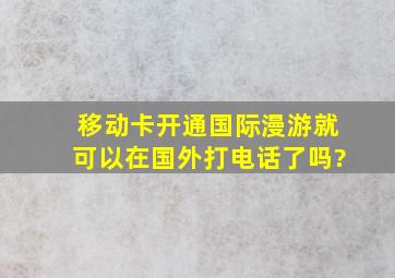 移动卡开通国际漫游就可以在国外打电话了吗?