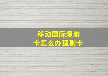 移动国际漫游卡怎么办理副卡