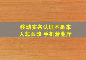 移动实名认证不是本人怎么改 手机营业厅