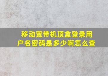 移动宽带机顶盒登录用户名密码是多少啊怎么查