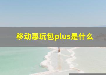 移动惠玩包plus是什么