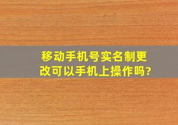 移动手机号实名制更改可以手机上操作吗?