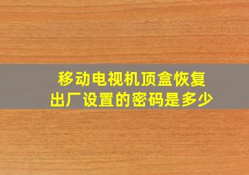 移动电视机顶盒恢复出厂设置的密码是多少