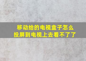 移动给的电视盒子怎么投屏到电视上去看不了了