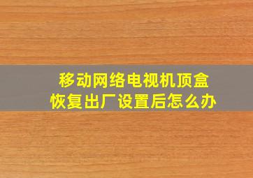 移动网络电视机顶盒恢复出厂设置后怎么办