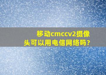 移动cmccv2摄像头可以用电信网络吗?