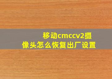 移动cmccv2摄像头怎么恢复出厂设置