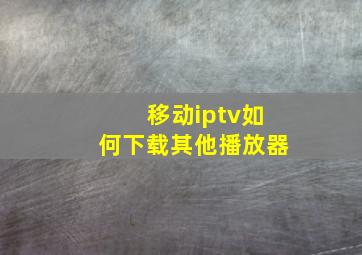 移动iptv如何下载其他播放器