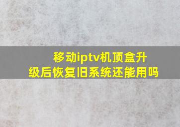 移动iptv机顶盒升级后恢复旧系统还能用吗