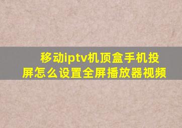 移动iptv机顶盒手机投屏怎么设置全屏播放器视频