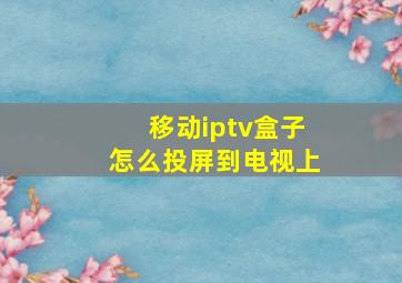 移动iptv盒子怎么投屏到电视上