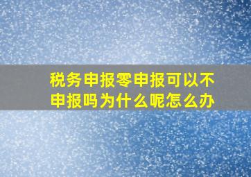 税务申报零申报可以不申报吗为什么呢怎么办