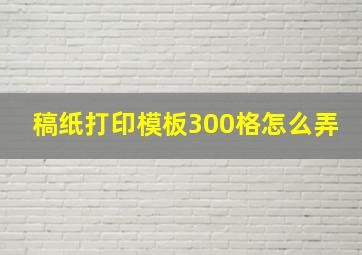 稿纸打印模板300格怎么弄